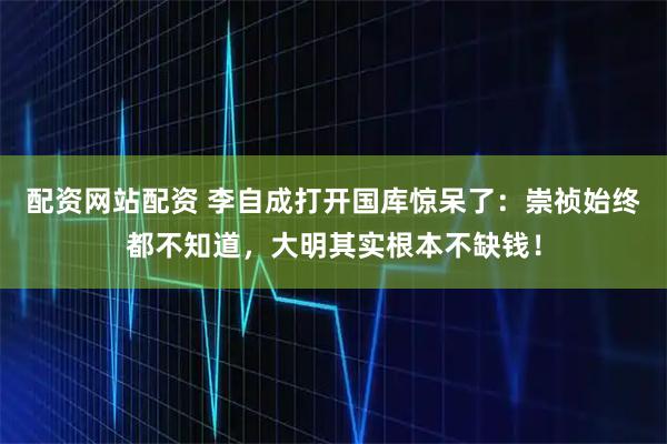 配资网站配资 李自成打开国库惊呆了：崇祯始终都不知道，大明其实根本不缺钱！