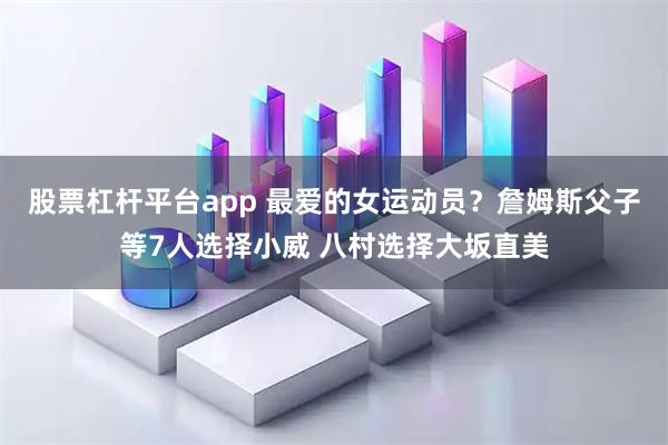 股票杠杆平台app 最爱的女运动员？詹姆斯父子等7人选择小威 八村选择大坂直美