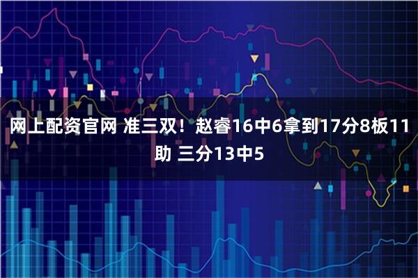 网上配资官网 准三双！赵睿16中6拿到17分8板11助 三分13中5