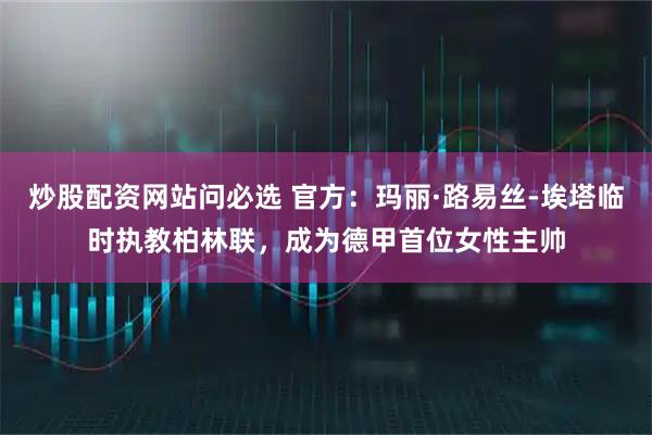 炒股配资网站问必选 官方：玛丽·路易丝-埃塔临时执教柏林联，成为德甲首位女性主帅